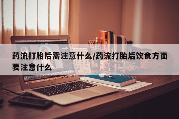 流产药专卖微信药流打胎后需注意什么/药流打胎后饮食方面要注意什么