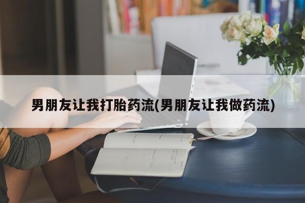 流产药专卖微信男朋友让我打胎药流(男朋友让我做药流)