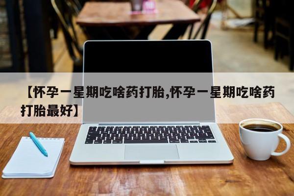流产药专卖微信【怀孕一星期吃啥药打胎,怀孕一星期吃啥药打胎最好】