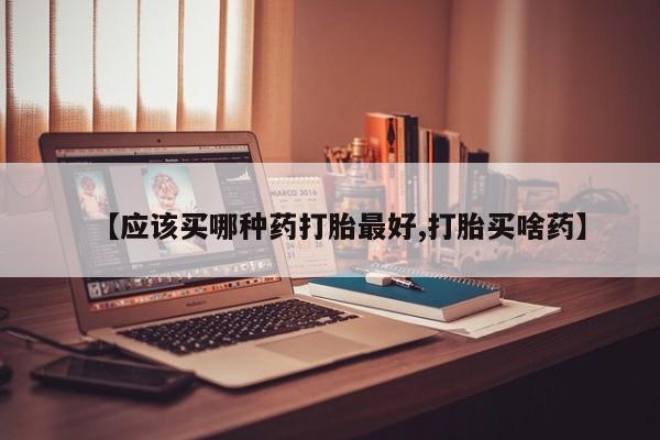 流产药专卖微信【应该买哪种药打胎最好,打胎买啥药】