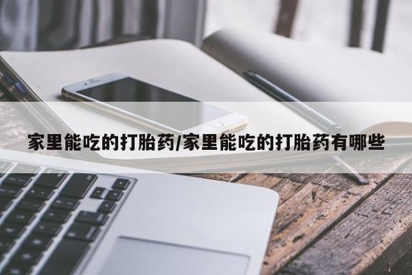 流产药专卖微信家里能吃的打胎药/家里能吃的打胎药有哪些