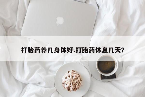 流产药专卖微信打胎药养几身体好.打胎药休息几天？