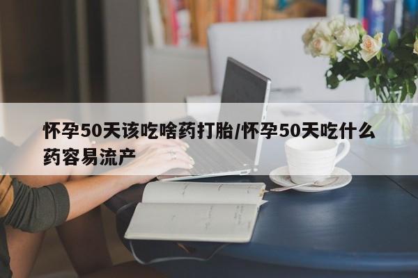 流产药专卖微信怀孕50天该吃啥药打胎/怀孕50天吃什么药容易流产