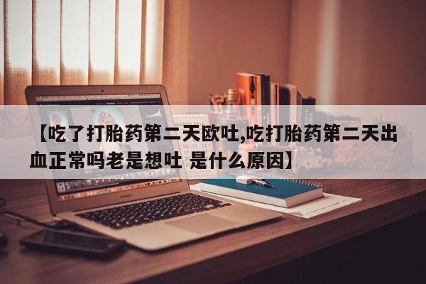 流产药专卖微信【吃了打胎药第二天欧吐,吃打胎药第二天出血正常吗老是想吐 是什么原因】