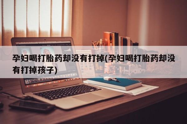 流产药专卖微信孕妇喝打胎药却没有打掉(孕妇喝打胎药却没有打掉孩子)