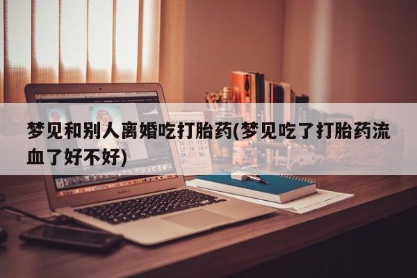 流产药专卖微信梦见和别人离婚吃打胎药(梦见吃了打胎药流血了好不好)