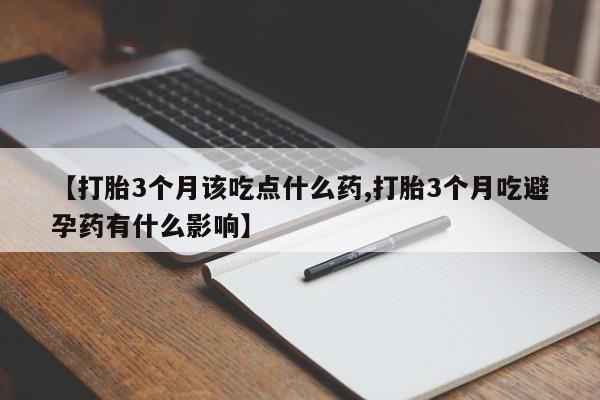 流产药专卖微信【打胎3个月该吃点什么药,打胎3个月吃避孕药有什么影响】