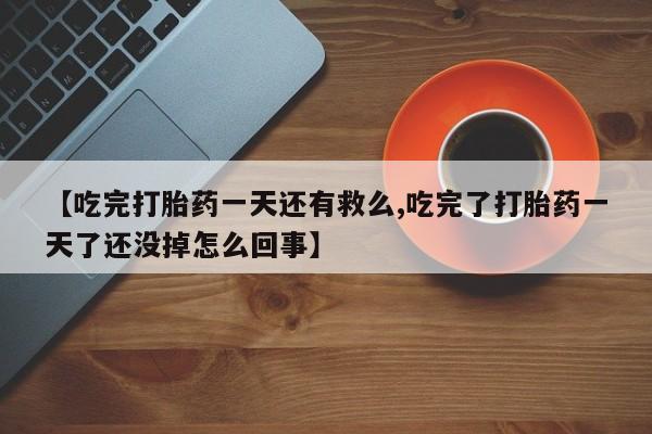 流产药专卖微信【吃完打胎药一天还有救么,吃完了打胎药一天了还没掉怎么回事】