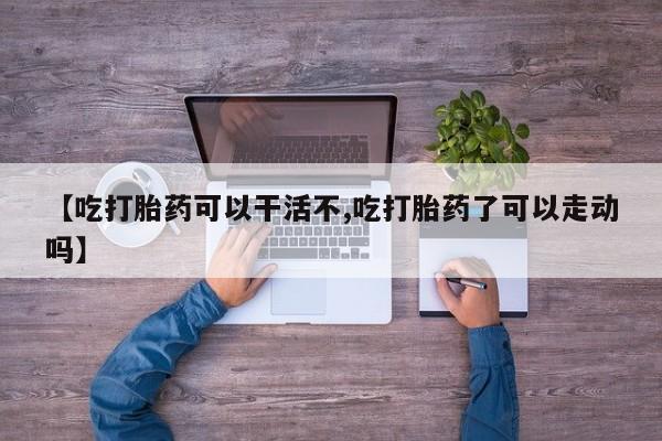 流产药专卖微信【吃打胎药可以干活不,吃打胎药了可以走动吗】