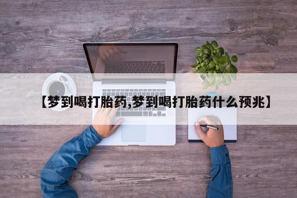 流产药专卖微信【梦到喝打胎药,梦到喝打胎药什么预兆】