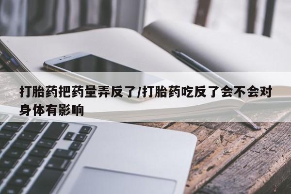 流产药专卖微信打胎药把药量弄反了/打胎药吃反了会不会对身体有影响