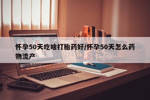 流产药专卖微信怀孕50天吃啥打胎药好/怀孕50天怎么药物流产