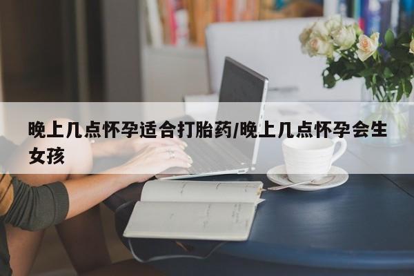 流产药专卖微信晚上几点怀孕适合打胎药/晚上几点怀孕会生女孩