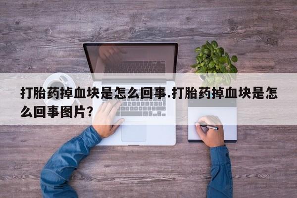 流产药专卖微信打胎药掉血块是怎么回事.打胎药掉血块是怎么回事图片？