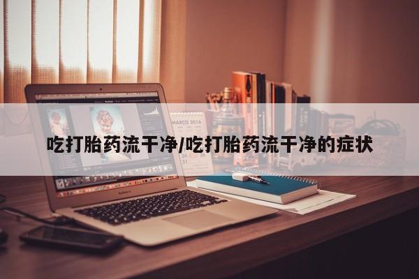 流产药专卖微信吃打胎药流干净/吃打胎药流干净的症状