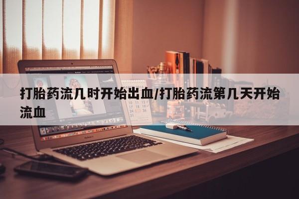 流产药专卖微信打胎药流几时开始出血/打胎药流第几天开始流血