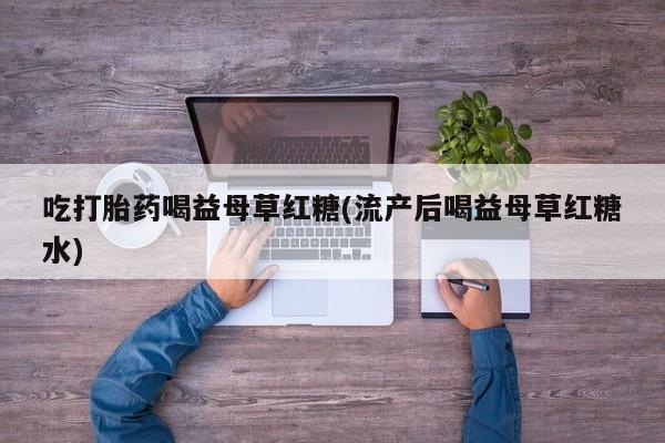 流产药专卖微信吃打胎药喝益母草红糖(流产后喝益母草红糖水)