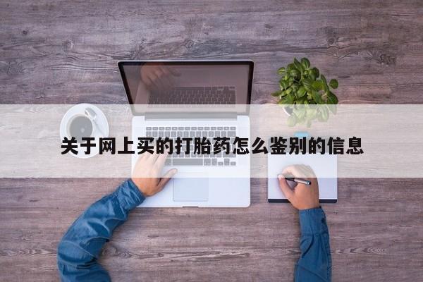 流产药专卖微信关于网上买的打胎药怎么鉴别的信息