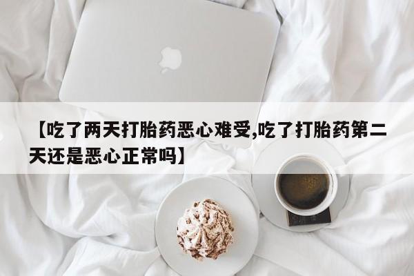 流产药专卖微信【吃了两天打胎药恶心难受,吃了打胎药第二天还是恶心正常吗】
