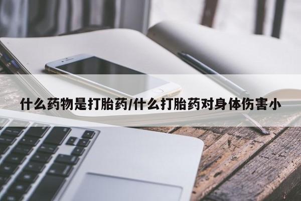 流产药专卖微信什么药物是打胎药/什么打胎药对身体伤害小