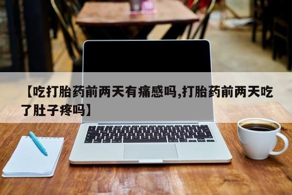 流产药专卖微信【吃打胎药前两天有痛感吗,打胎药前两天吃了肚子疼吗】