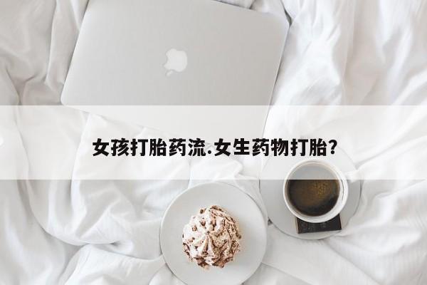 流产药专卖微信女孩打胎药流.女生药物打胎？