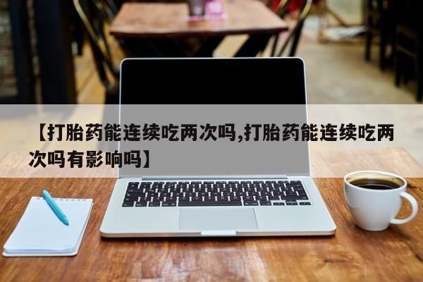 流产药专卖微信【打胎药能连续吃两次吗,打胎药能连续吃两次吗有影响吗】