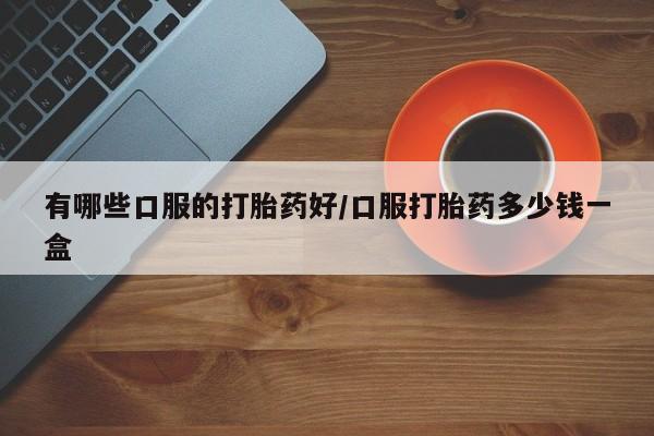 流产药专卖微信有哪些口服的打胎药好/口服打胎药多少钱一盒