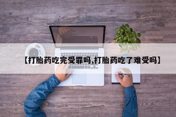 流产药专卖微信【打胎药吃完受罪吗,打胎药吃了难受吗】
