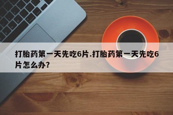 流产药专卖微信打胎药第一天先吃6片.打胎药第一天先吃6片怎么办？