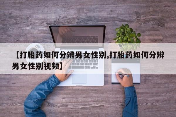 流产药专卖微信【打胎药如何分辨男女性别,打胎药如何分辨男女性别视频】