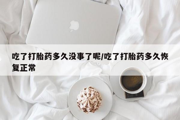 流产药专卖微信吃了打胎药多久没事了呢/吃了打胎药多久恢复正常