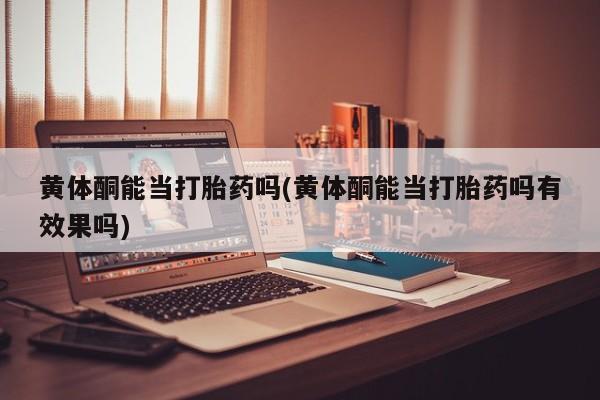 流产药专卖微信黄体酮能当打胎药吗(黄体酮能当打胎药吗有效果吗)