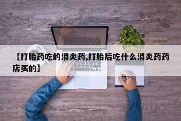 流产药专卖微信【打胎药吃的消炎药,打胎后吃什么消炎药药店买的】