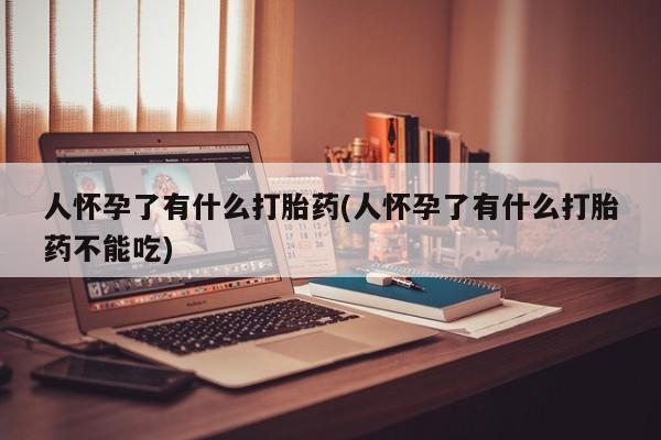 流产药专卖微信人怀孕了有什么打胎药(人怀孕了有什么打胎药不能吃)