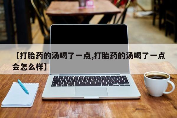 流产药专卖微信【打胎药的汤喝了一点,打胎药的汤喝了一点会怎么样】