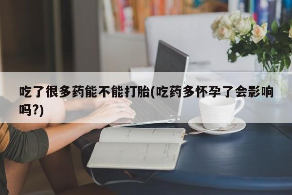 流产药专卖微信吃了很多药能不能打胎(吃药多怀孕了会影响吗?)