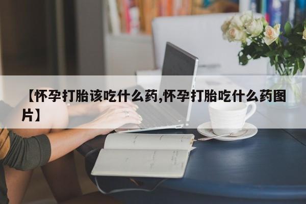 流产药专卖微信【怀孕打胎该吃什么药,怀孕打胎吃什么药图片】