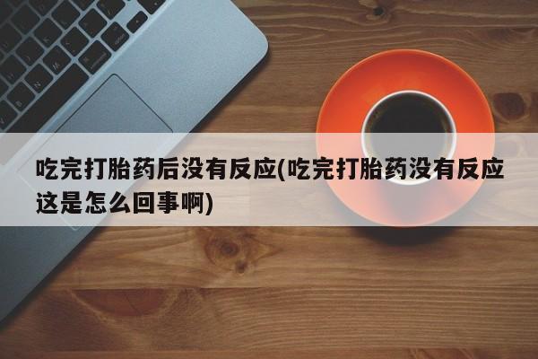 流产药专卖微信吃完打胎药后没有反应(吃完打胎药没有反应这是怎么回事啊)