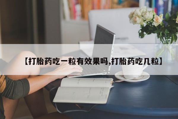 流产药专卖微信【打胎药吃一粒有效果吗,打胎药吃几粒】