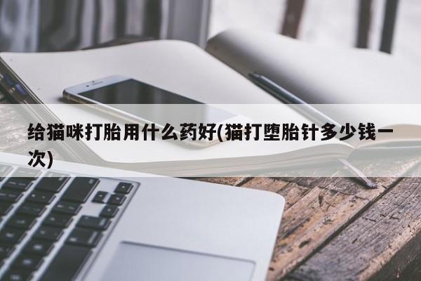 流产药专卖微信给猫咪打胎用什么药好(猫打堕胎针多少钱一次)