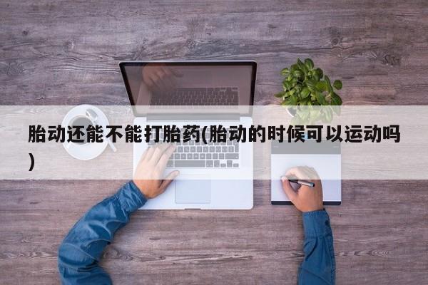 流产药专卖微信胎动还能不能打胎药(胎动的时候可以运动吗)