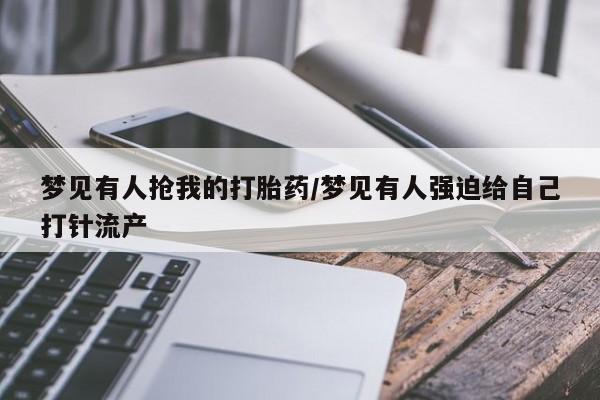 流产药专卖微信梦见有人抢我的打胎药/梦见有人强迫给自己打针流产