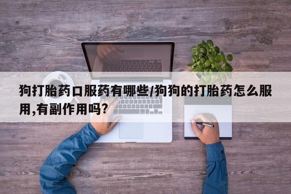流产药专卖微信狗打胎药口服药有哪些/狗狗的打胎药怎么服用,有副作用吗?