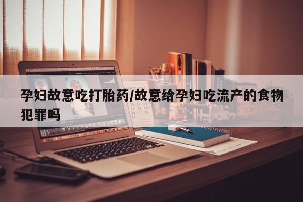 流产药专卖微信孕妇故意吃打胎药/故意给孕妇吃流产的食物犯罪吗