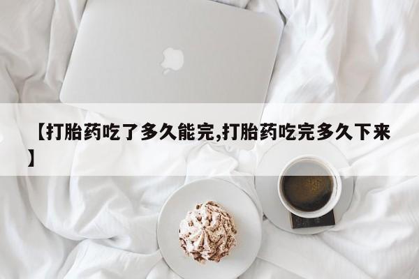 流产药专卖微信【打胎药吃了多久能完,打胎药吃完多久下来】