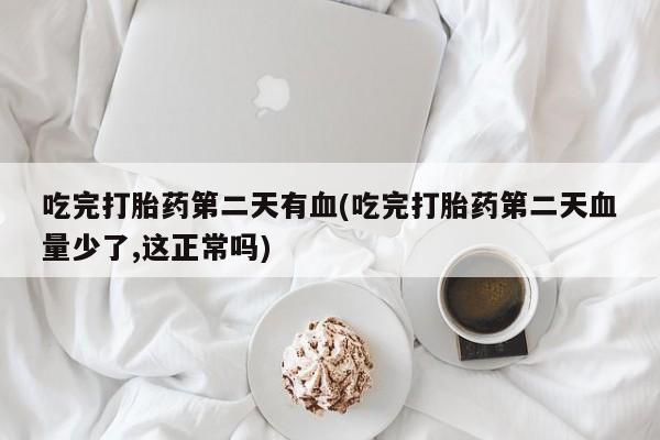 流产药专卖微信吃完打胎药第二天有血(吃完打胎药第二天血量少了,这正常吗)