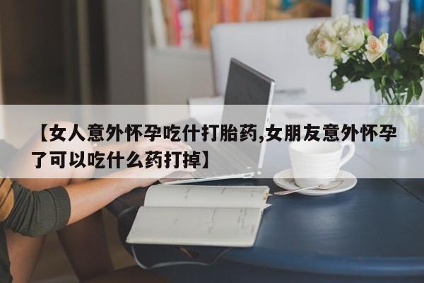 流产药专卖微信【女人意外怀孕吃什打胎药,女朋友意外怀孕了可以吃什么药打掉】