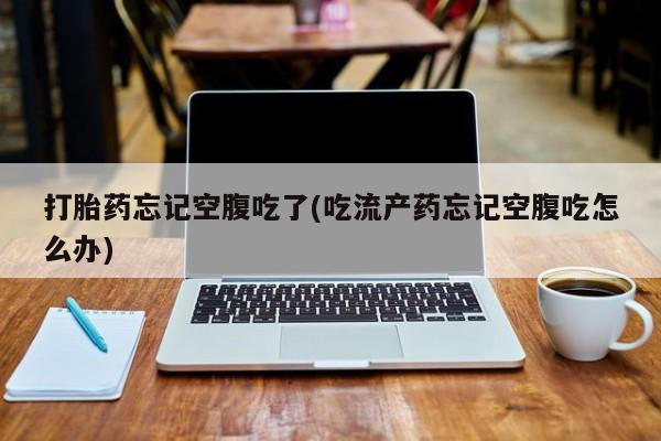 流产药专卖微信打胎药忘记空腹吃了(吃流产药忘记空腹吃怎么办)