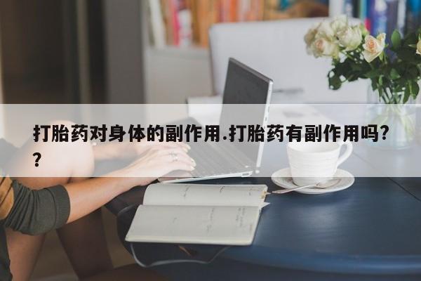 流产药专卖微信打胎药对身体的副作用.打胎药有副作用吗?？